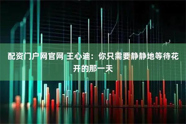 配资门户网官网 王心迪：你只需要静静地等待花开的那一天