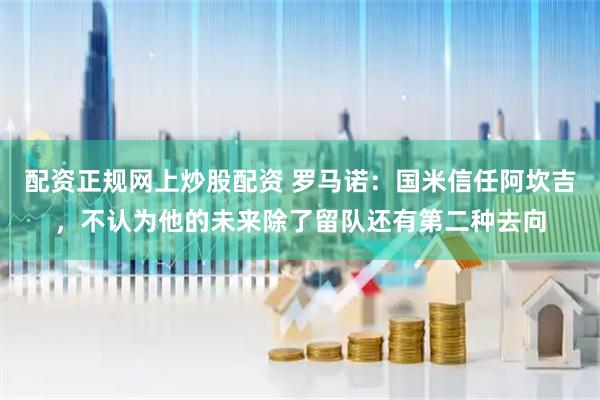 配资正规网上炒股配资 罗马诺：国米信任阿坎吉，不认为他的未来除了留队还有第二种去向