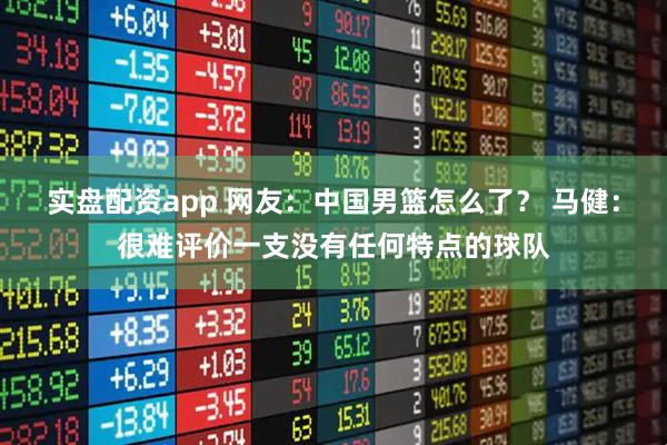 实盘配资app 网友：中国男篮怎么了？ 马健：很难评价一支没有任何特点的球队