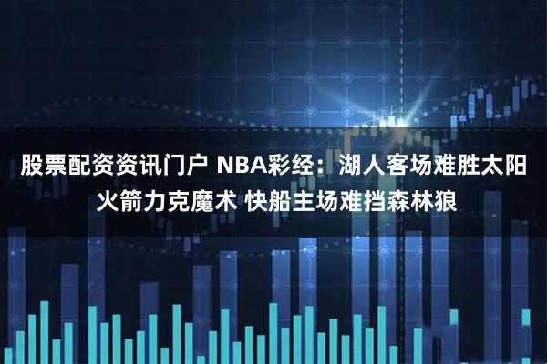 股票配资资讯门户 NBA彩经：湖人客场难胜太阳 火箭力克魔术 快船主场难挡森林狼