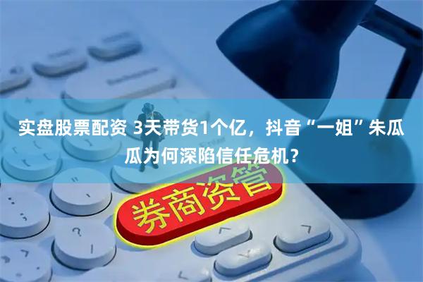 实盘股票配资 3天带货1个亿，抖音“一姐”朱瓜瓜为何深陷信任危机？