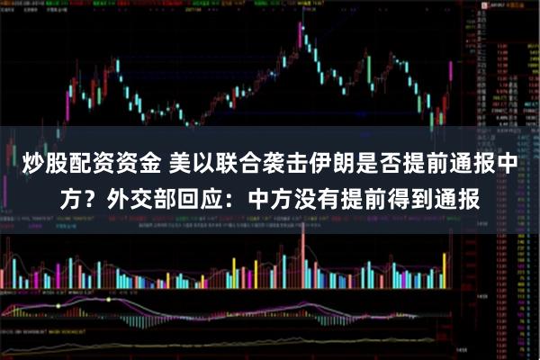 炒股配资资金 美以联合袭击伊朗是否提前通报中方？外交部回应：中方没有提前得到通报