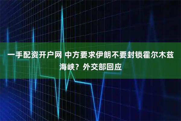 一手配资开户网 中方要求伊朗不要封锁霍尔木兹海峡？外交部回应