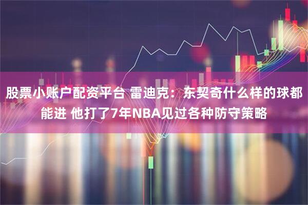股票小账户配资平台 雷迪克：东契奇什么样的球都能进 他打了7年NBA见过各种防守策略