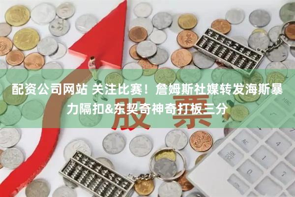 配资公司网站 关注比赛！詹姆斯社媒转发海斯暴力隔扣&东契奇神奇打板三分