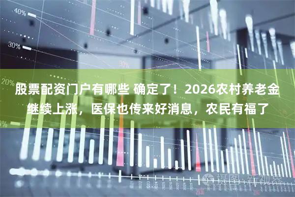股票配资门户有哪些 确定了！2026农村养老金继续上涨，医保也传来好消息，农民有福了