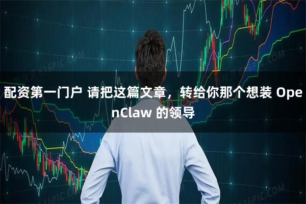 配资第一门户 请把这篇文章，转给你那个想装 OpenClaw 的领导