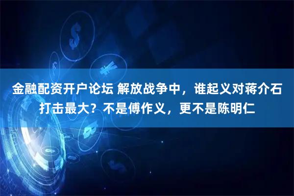 金融配资开户论坛 解放战争中，谁起义对蒋介石打击最大？不是傅作义，更不是陈明仁