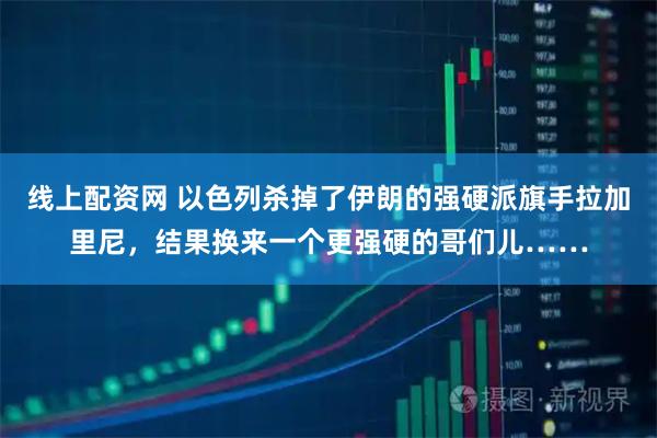 线上配资网 以色列杀掉了伊朗的强硬派旗手拉加里尼，结果换来一个更强硬的哥们儿……