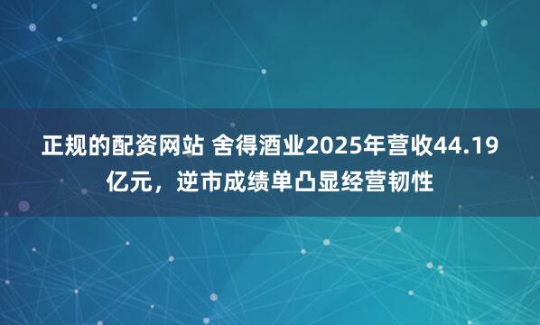 正规的配资网站 舍得酒业2025年营收44.19亿元，逆市成绩单凸显经营韧性